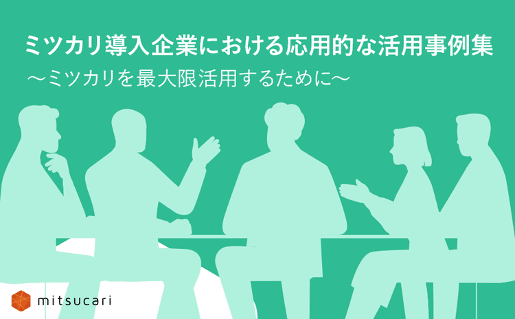 ミツカリ導入企業における応用的な活用事例集 ～ミツカリを最大限活用するために～